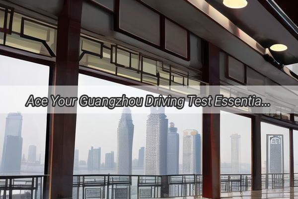 Ace Your Guangzhou Driving Test Essential Items You Cant Miss for the Written Exam